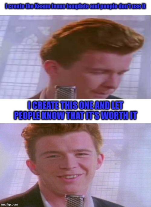 Spread the word please!!! | I create the Keanu Jesus template and people don't use it; I CREATE THIS ONE AND LET PEOPLE KNOW THAT IT'S WORTH IT | image tagged in rick astley feeling good,rick astley | made w/ Imgflip meme maker