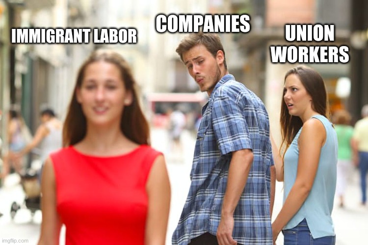 Distracted Boyfriend Meme | COMPANIES; IMMIGRANT LABOR; UNION WORKERS | image tagged in memes,distracted boyfriend | made w/ Imgflip meme maker