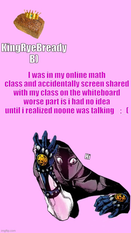 I was in my online math class and accidentally screen shared with my class on the whiteboard worse part is i had no idea until i realized noone was talking    ;_( | made w/ Imgflip meme maker