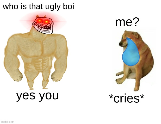 Buff Doge vs. Cheems Meme | who is that ugly boi; me? yes you; *cries* | image tagged in memes,buff doge vs cheems | made w/ Imgflip meme maker
