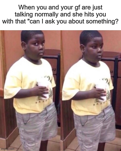Awkward black kid | When you and your gf are just talking normally and she hits you with that "can I ask you about something? | image tagged in awkward black kid | made w/ Imgflip meme maker