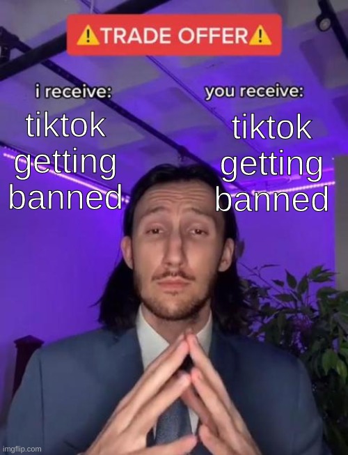 fair am i right :) | tiktok getting banned; tiktok getting banned | image tagged in trade offer | made w/ Imgflip meme maker