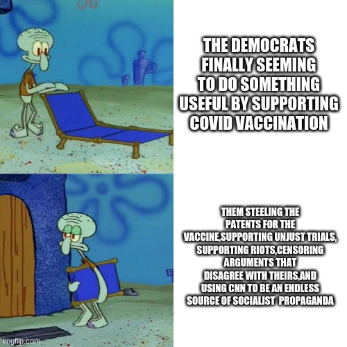 the current state of the Us | THE DEMOCRATS FINALLY SEEMING TO DO SOMETHING USEFUL BY SUPPORTING COVID VACCINATION; THEM STEELING THE PATENTS FOR THE VACCINE,SUPPORTING UNJUST TRIALS, SUPPORTING RIOTS,CENSORING ARGUMENTS THAT DISAGREE WITH THEIRS,AND USING CNN TO BE AN ENDLESS SOURCE OF SOCIALIST  PROPAGANDA | image tagged in squidward chair | made w/ Imgflip meme maker
