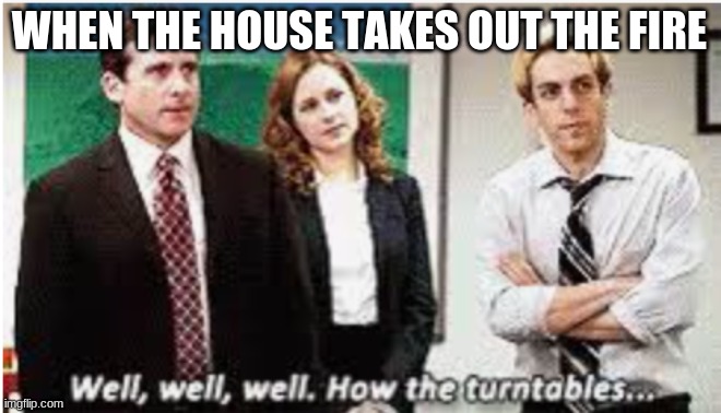 Well Well Well. How the turntables... | WHEN THE HOUSE TAKES OUT THE FIRE | image tagged in well well well how the turntables | made w/ Imgflip meme maker