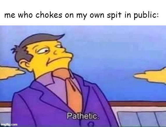 skinner pathetic | me who chokes on my own spit in public: | image tagged in skinner pathetic | made w/ Imgflip meme maker