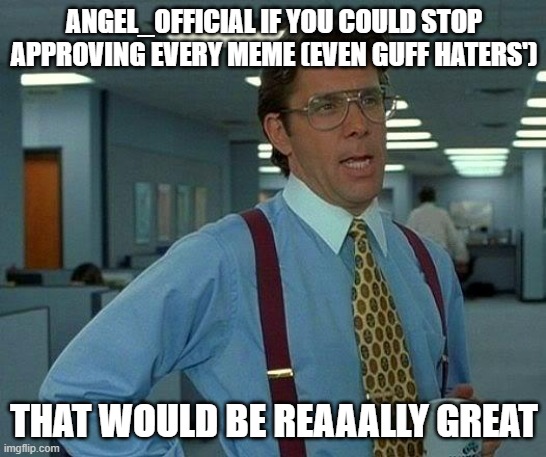That Would Be Great | ANGEL_OFFICIAL IF YOU COULD STOP APPROVING EVERY MEME (EVEN GUFF HATERS'); THAT WOULD BE REAAALLY GREAT | image tagged in memes,that would be great | made w/ Imgflip meme maker