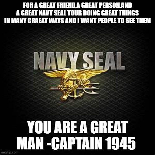 FOR A GREAT MAN NAVYSEALS_4_LIFE | FOR A GREAT FRIEND,A GREAT PERSON,AND A GREAT NAVY SEAL YOUR DOING GREAT THINGS IN MANY GRAEAT WAYS AND I WANT PEOPLE TO SEE THEM; YOU ARE A GREAT MAN -CAPTAIN 1945 | image tagged in navyseals_4_life | made w/ Imgflip meme maker