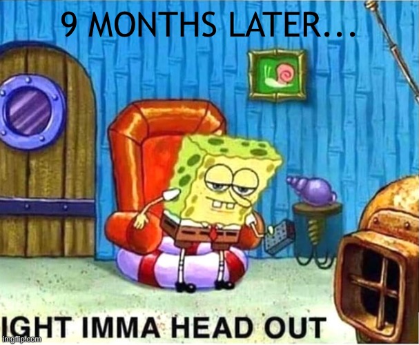 SpongeBob Ight Ima Head Out Babys Born | 9 MONTHS LATER... | image tagged in spongebob ight ima head out babys born | made w/ Imgflip meme maker