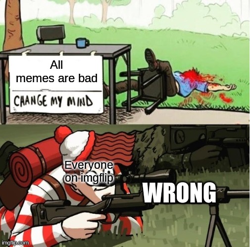 WALDO SHOOTS THE CHANGE MY MIND GUY | All memes are bad; Everyone on imgflip; WRONG | image tagged in waldo shoots the change my mind guy | made w/ Imgflip meme maker