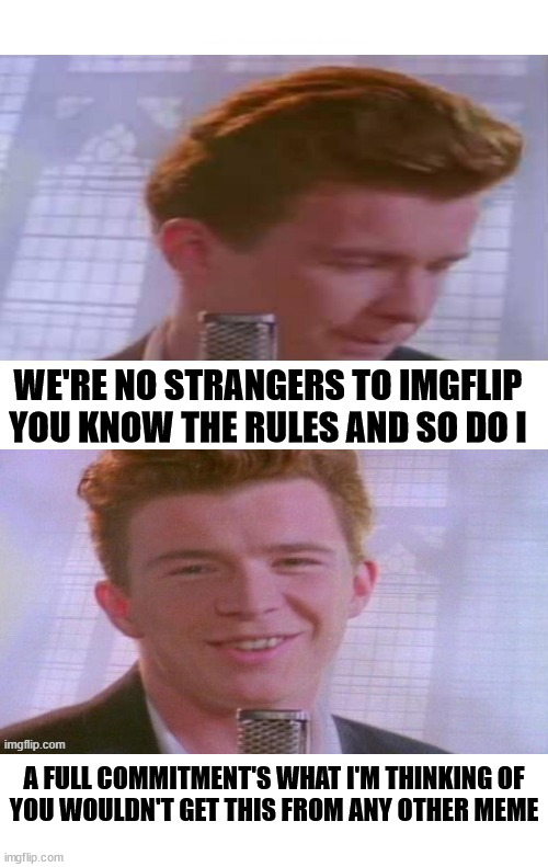 WE'RE NO STRANGERS TO IMGFLIP
YOU KNOW THE RULES AND SO DO I A FULL COMMITMENT'S WHAT I'M THINKING OF
YOU WOULDN'T GET THIS FROM ANY OTHER M | image tagged in rickroll,rick astley | made w/ Imgflip meme maker