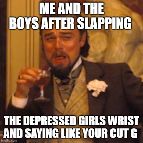 Laughing Leo | ME AND THE BOYS AFTER SLAPPING; THE DEPRESSED GIRLS WRIST AND SAYING LIKE YOUR CUT G | image tagged in memes,laughing leo | made w/ Imgflip meme maker