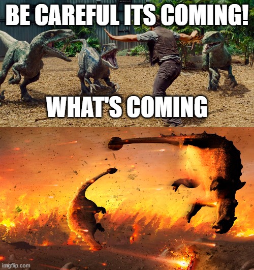 BE CAREFUL ITS COMING! WHAT'S COMING | image tagged in chris pratt dinosaur meme | made w/ Imgflip meme maker