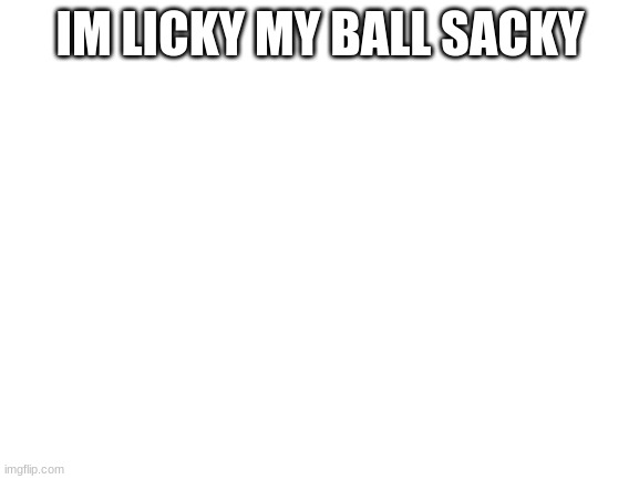 mmmm | IM LICKY MY BALL SACKY | image tagged in blank white template | made w/ Imgflip meme maker