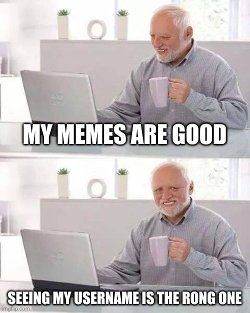 Hide the Pain Harold Meme | MY MEMES ARE GOOD; SEEING MY USERNAME IS THE RONG ONE | image tagged in memes,hide the pain harold | made w/ Imgflip meme maker