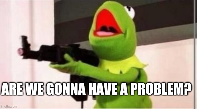 Kermit gunfire | ARE WE GONNA HAVE A PROBLEM? | image tagged in kermit gunfire | made w/ Imgflip meme maker