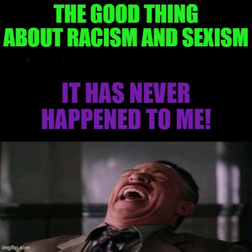 Who else??? | THE GOOD THING ABOUT RACISM AND SEXISM; IT HAS NEVER HAPPENED TO ME! | image tagged in dark humor,haha,funny,memes | made w/ Imgflip meme maker