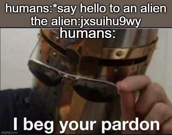 when you meet an alien: | humans:*say hello to an alien
the alien:jxsuihu9wy; humans: | image tagged in i beg your pardon,aliens | made w/ Imgflip meme maker