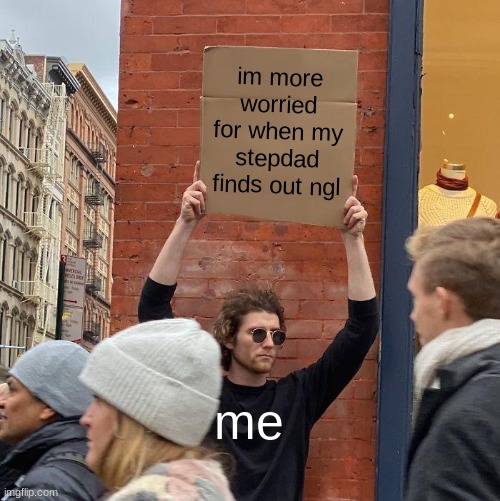im more worried for when my stepdad finds out ngl me | image tagged in memes,guy holding cardboard sign | made w/ Imgflip meme maker