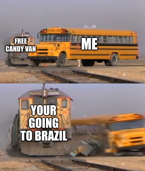 YOU ARE GOING TO BRAZIL | ME; FREE CANDY VAN; YOUR GOING TO BRAZIL | image tagged in a train hitting a school bus | made w/ Imgflip meme maker