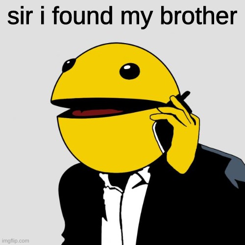 Sr PacMan | sir i found my brother | image tagged in sr pacman | made w/ Imgflip meme maker