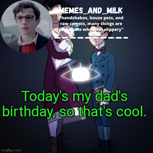 Memes_and_milk Template-Fondue | Today's my dad's birthday, so that's cool. | image tagged in memes_and_milk template-fondue,oh wow are you actually reading these tags | made w/ Imgflip meme maker