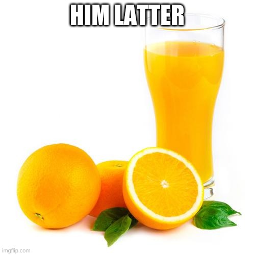 Scumbag orange juice | HIM LATTER | image tagged in scumbag orange juice | made w/ Imgflip meme maker