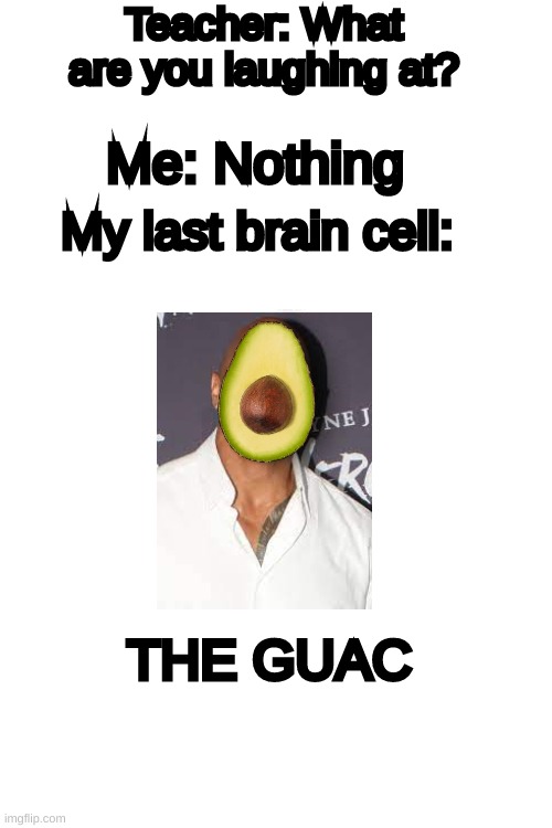 THE GUAC JOHNSON | Teacher: What are you laughing at? Me: Nothing; My last brain cell:; THE GUAC | image tagged in blank white template,the rock,dwayne johnson | made w/ Imgflip meme maker
