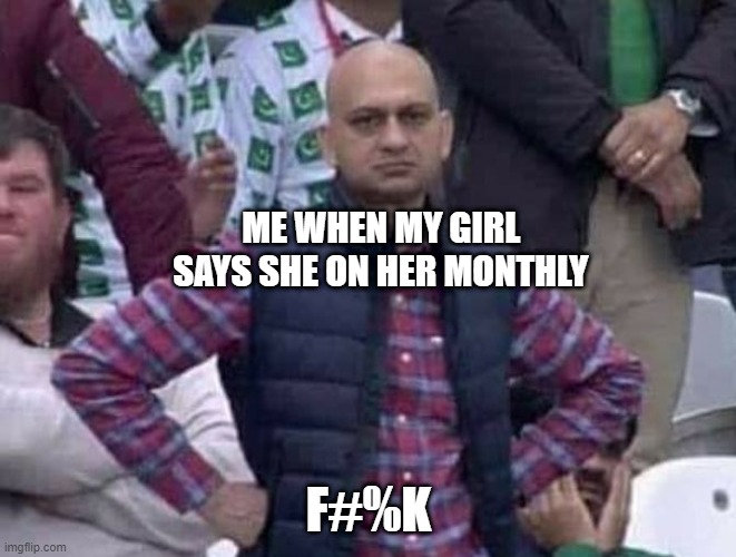 Shit / am i a joke to you? | ME WHEN MY GIRL SAYS SHE ON HER MONTHLY; F#%K | image tagged in shit / am i a joke to you | made w/ Imgflip meme maker
