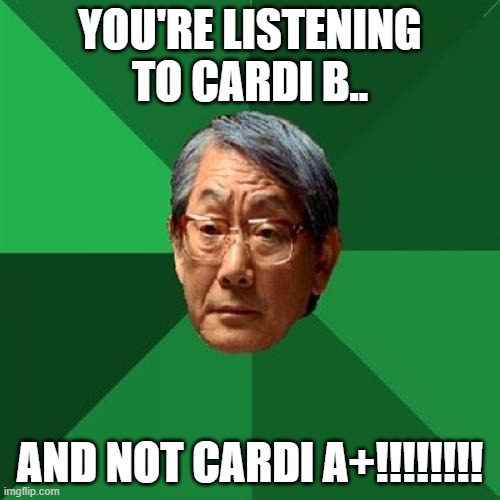 High Expectations Asian Father Meme | YOU'RE LISTENING TO CARDI B.. AND NOT CARDI A+!!!!!!!! | image tagged in memes,high expectations asian father,cheese | made w/ Imgflip meme maker