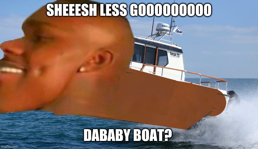 SHEEESH LESS GOOOOOOOOO; DABABY BOAT? | image tagged in dababy boat,what,dababy meme,dababy | made w/ Imgflip meme maker