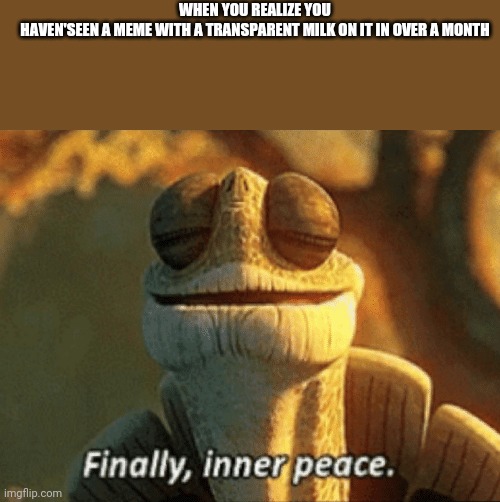Yes is no but maybe is because | WHEN YOU REALIZE YOU HAVEN'SEEN A MEME WITH A TRANSPARENT MILK ON IT IN OVER A MONTH | image tagged in finally inner peace,memes,funny,choccy milk,is,dumb | made w/ Imgflip meme maker