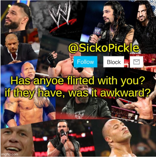 SickoPickle WWE template | Has anyoe flirted with you? if they have, was it awkward? | image tagged in sickopickle wwe template | made w/ Imgflip meme maker