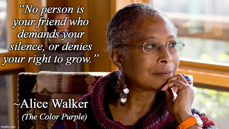 Speak Freely & Grow. | “No person is your friend who demands your silence, or denies your right to grow.”; ~Alice Walker; (The Color Purple) | image tagged in alice walker,the color purple,free speech,friends,stop censorship | made w/ Imgflip meme maker