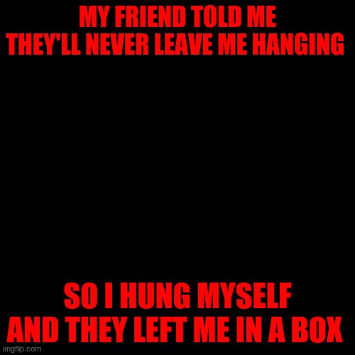 Blank Transparent Square | MY FRIEND TOLD ME THEY'LL NEVER LEAVE ME HANGING; SO I HUNG MYSELF AND THEY LEFT ME IN A BOX | image tagged in memes,blank transparent square | made w/ Imgflip meme maker