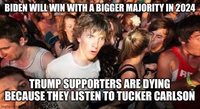 It’s gonna happen | BIDEN WILL WIN WITH A BIGGER MAJORITY IN 2024; TRUMP SUPPORTERS ARE DYING BECAUSE THEY LISTEN TO TUCKER CARLSON | image tagged in memes,sudden clarity clarence | made w/ Imgflip meme maker
