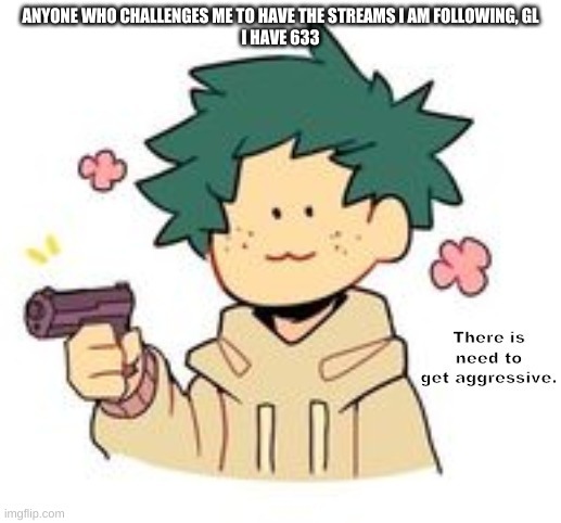 Need to get aggressive. (DEKU VERSION) | ANYONE WHO CHALLENGES ME TO HAVE THE STREAMS I AM FOLLOWING, GL
I HAVE 633 | image tagged in need to get aggressive deku version | made w/ Imgflip meme maker