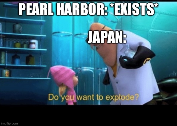 Do you want to explode | PEARL HARBOR: *EXISTS*; JAPAN: | image tagged in do you want to explode | made w/ Imgflip meme maker