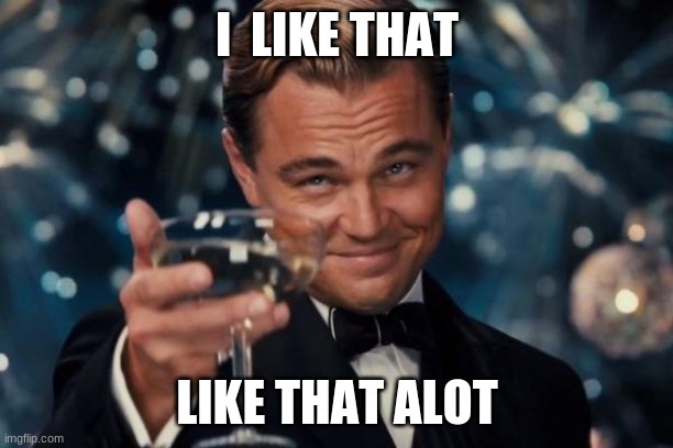 Leonardo Dicaprio Cheers Meme | I  LIKE THAT LIKE THAT ALOT | image tagged in memes,leonardo dicaprio cheers | made w/ Imgflip meme maker