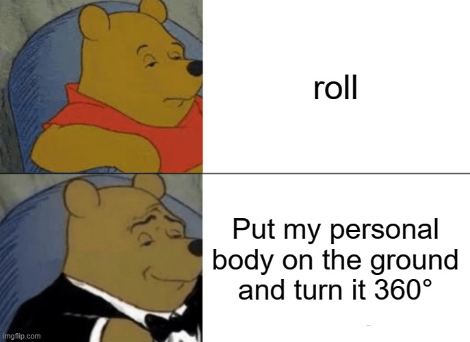 Tuxedo Winnie The Pooh | roll; Put my personal body on the ground and turn it 360° | image tagged in memes,tuxedo winnie the pooh | made w/ Imgflip meme maker