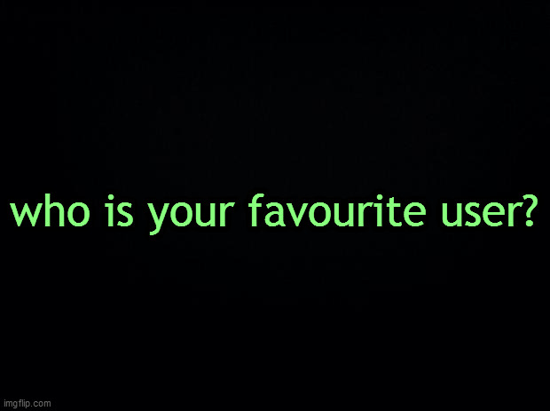 Black background | who is your favourite user? | image tagged in black background | made w/ Imgflip meme maker