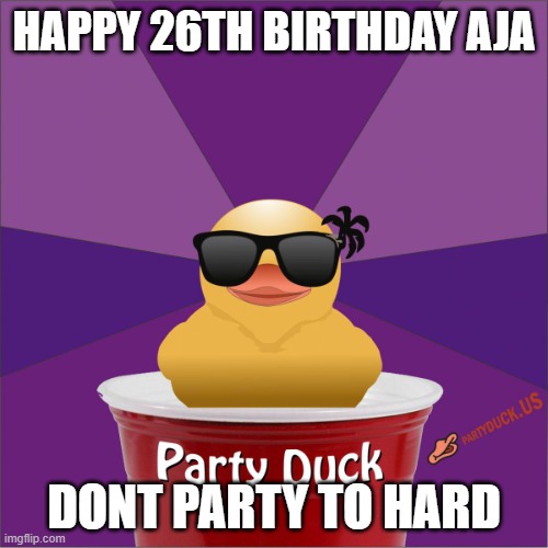 Party Duck | HAPPY 26TH BIRTHDAY AJA; DONT PARTY TO HARD | image tagged in party duck | made w/ Imgflip meme maker