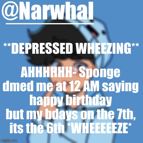 ;-; She k n o w s its the 7th dunno why all of a sudden she started celebrating NOW- | **DEPRESSED WHEEZING**; AHHHHHH- Sponge dmed me at 12 AM saying happy birthday but my bdays on the 7th, its the 6th *WHEEEEEZE* | image tagged in narwhal skeppy announcement temp | made w/ Imgflip meme maker