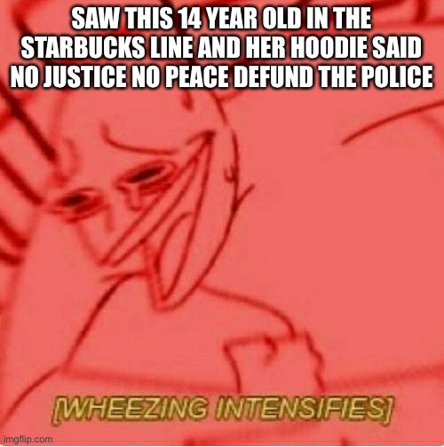 Wheeze | SAW THIS 14 YEAR OLD IN THE STARBUCKS LINE AND HER HOODIE SAID NO JUSTICE NO PEACE DEFUND THE POLICE | image tagged in wheeze | made w/ Imgflip meme maker