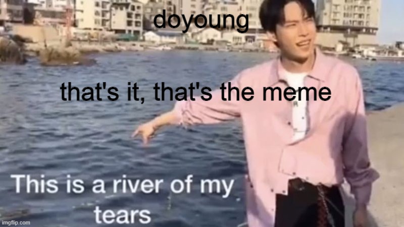 doyoung | doyoung; that's it, that's the meme | image tagged in this is a river of my tears | made w/ Imgflip meme maker