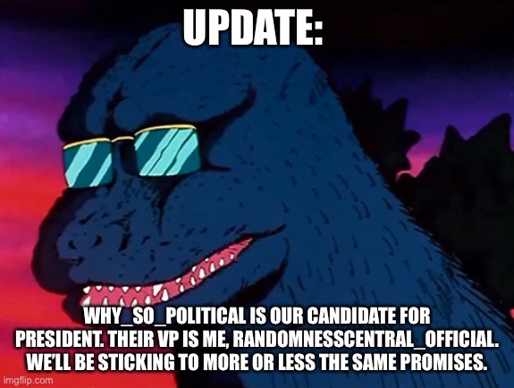Cash Money Godzilla | UPDATE:; WHY_SO_POLITICAL IS OUR CANDIDATE FOR PRESIDENT. THEIR VP IS ME, RANDOMNESSCENTRAL_OFFICIAL. WE’LL BE STICKING TO MORE OR LESS THE SAME PROMISES. | image tagged in cash money godzilla | made w/ Imgflip meme maker