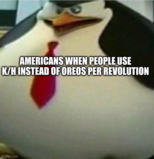 Thicc Skipper | AMERICANS WHEN PEOPLE USE K/H INSTEAD OF OREOS PER REVOLUTION | image tagged in thicc skipper | made w/ Imgflip meme maker