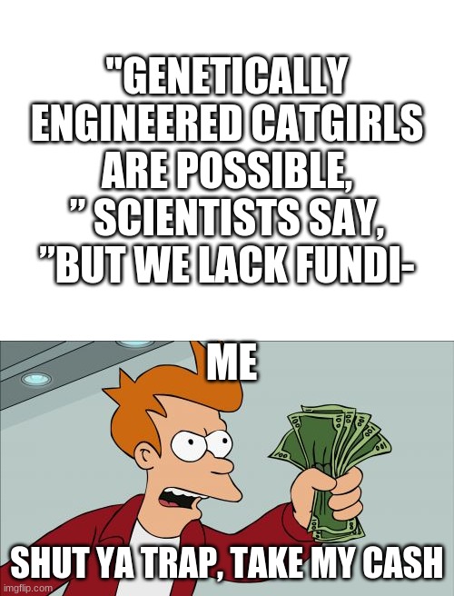 We must set up a go fund me account for the sake of the human race | "GENETICALLY ENGINEERED CATGIRLS ARE POSSIBLE, ” SCIENTISTS SAY, ”BUT WE LACK FUNDI-; ME; SHUT YA TRAP, TAKE MY CASH | image tagged in blank white template,memes,shut up and take my money fry,anime,science | made w/ Imgflip meme maker