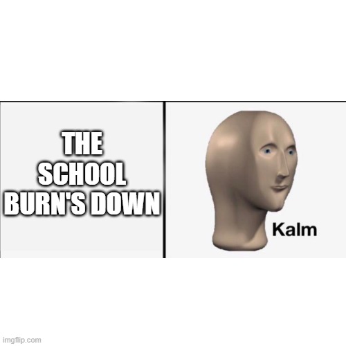 Blank Transparent Square Meme | THE SCHOOL BURN'S DOWN | image tagged in memes,blank transparent square | made w/ Imgflip meme maker