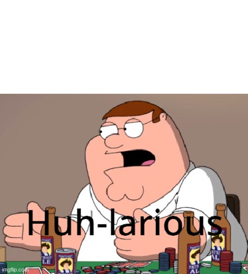 Peter griffin huh-larious | image tagged in peter griffin huh-larious | made w/ Imgflip meme maker