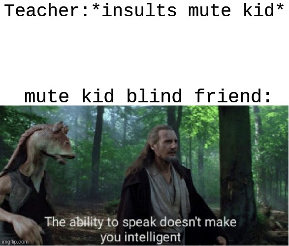 I captioned that so awful. a friend dared me to caption this meme | Teacher:*insults mute kid*; mute kid blind friend: | image tagged in star wars prequel qui-gon ability to speak | made w/ Imgflip meme maker